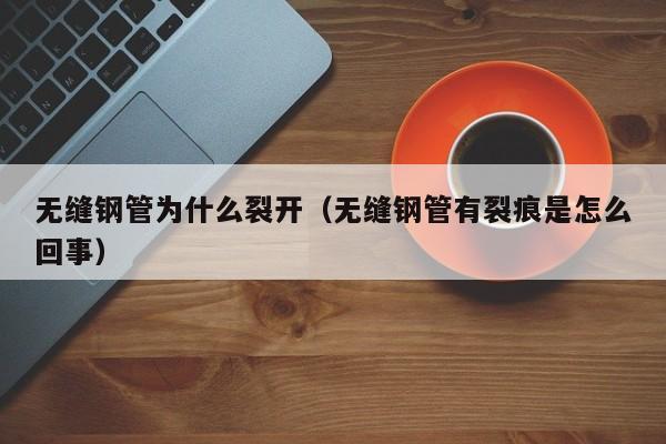 无缝钢管为什么裂开（无缝钢管有裂痕是怎么回事）