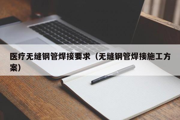 医疗无缝钢管焊接要求（无缝钢管焊接施工方案）