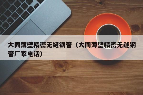 大同薄壁精密无缝钢管（大同薄壁精密无缝钢管厂家电话）