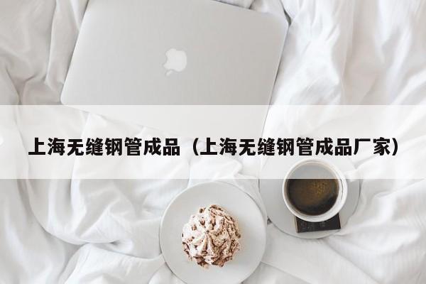 上海无缝钢管成品（上海无缝钢管成品厂家）