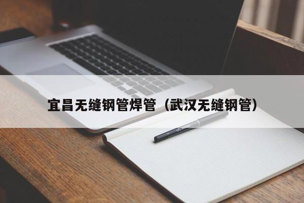 宜昌无缝钢管焊管（武汉无缝钢管）