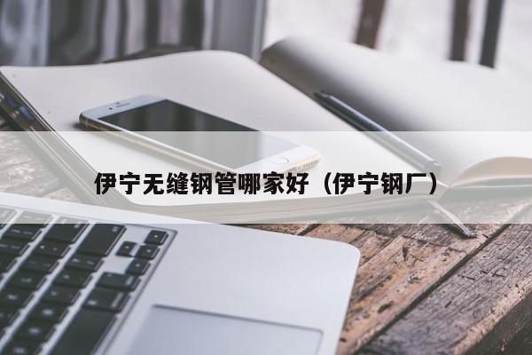 伊宁无缝钢管哪家好（伊宁钢厂）