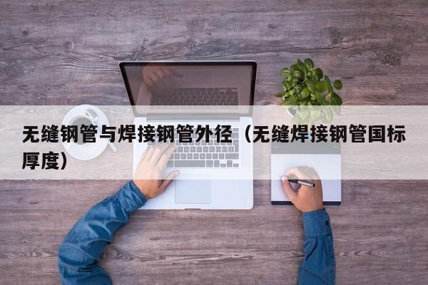 无缝钢管与焊接钢管外径（无缝焊接钢管国标厚度）