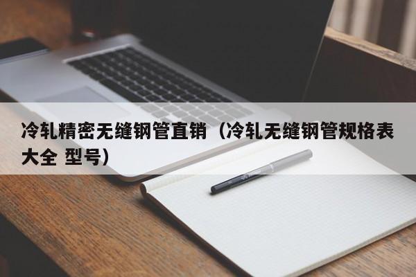 冷轧精密无缝钢管直销（冷轧无缝钢管规格表大全 型号）