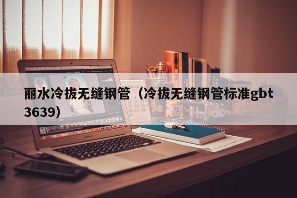 丽水冷拔无缝钢管（冷拔无缝钢管标准gbt3639）