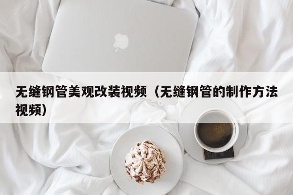 无缝钢管美观改装视频（无缝钢管的制作方法视频）