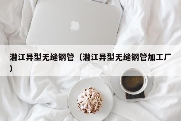 潜江异型无缝钢管（潜江异型无缝钢管加工厂）