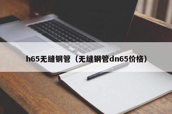 h65无缝钢管（无缝钢管dn65价格）