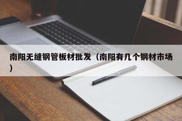 南阳无缝钢管板材批发（南阳有几个钢材市场）