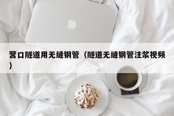 营口隧道用无缝钢管（隧道无缝钢管注浆视频）