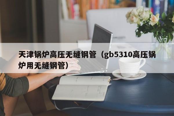 天津锅炉高压无缝钢管（gb5310高压锅炉用无缝钢管）