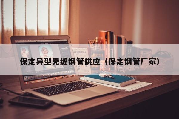 保定异型无缝钢管供应（保定钢管厂家）