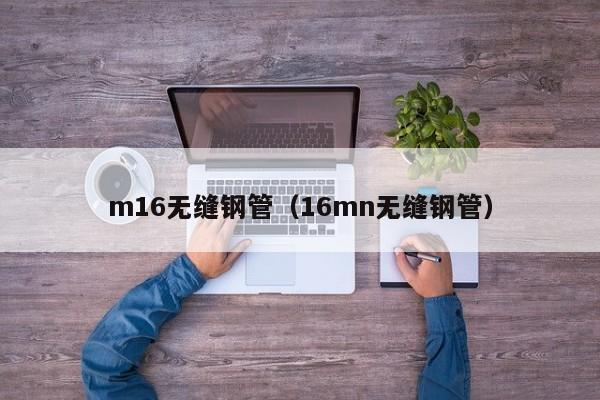 m16无缝钢管（16mn无缝钢管）