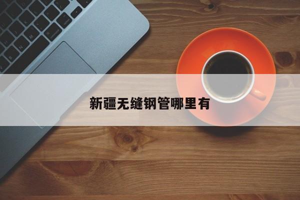 新疆无缝钢管哪里有
