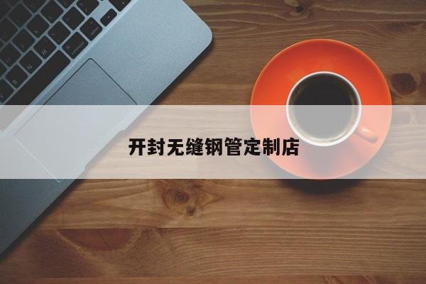 开封无缝钢管定制店