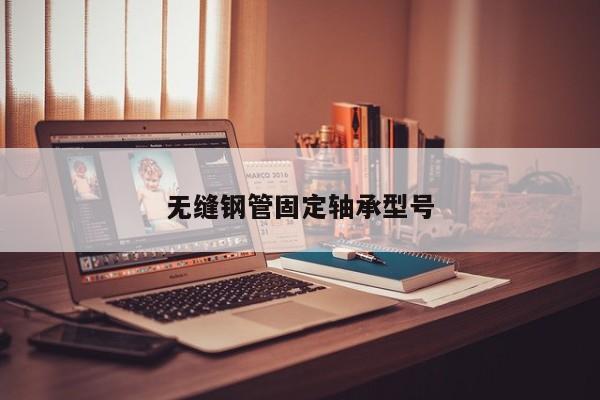 无缝钢管固定轴承型号