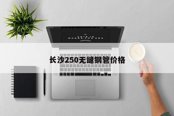 长沙250无缝钢管价格