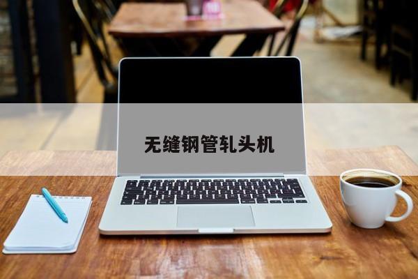 无缝钢管轧头机