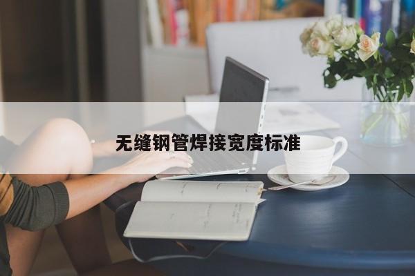 无缝钢管焊接宽度标准