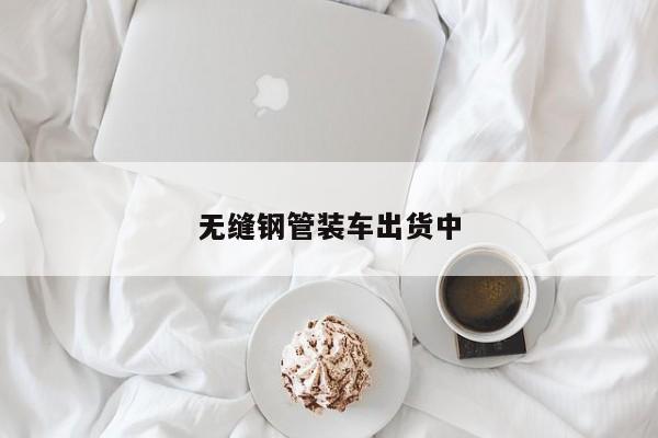无缝钢管装车出货中