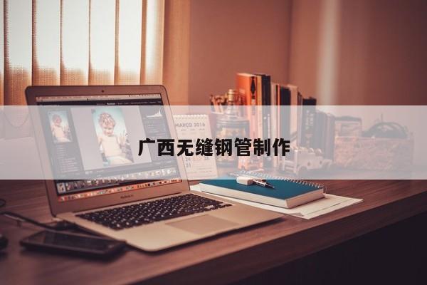 广西无缝钢管制作