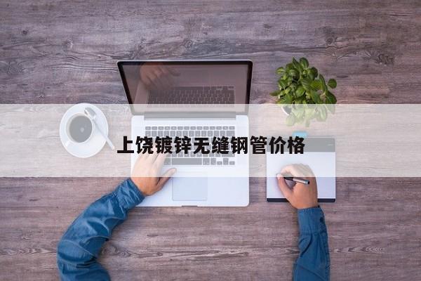 上饶镀锌无缝钢管价格