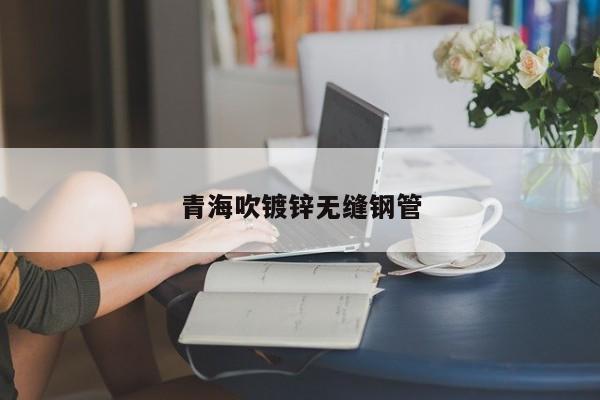 青海吹镀锌无缝钢管