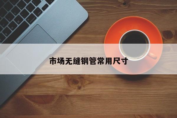 市场无缝钢管常用尺寸