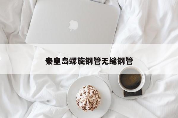 秦皇岛螺旋钢管无缝钢管