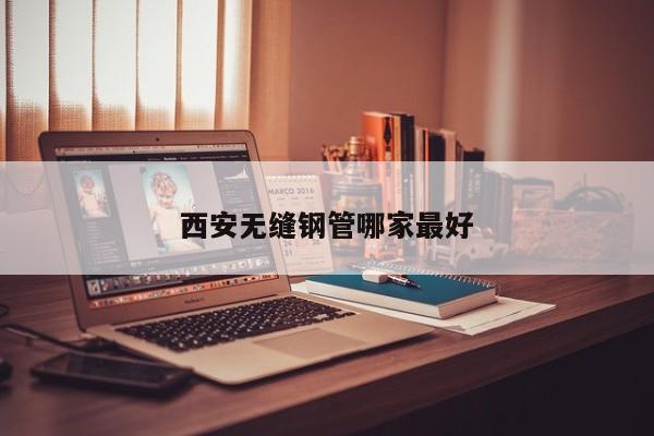 西安无缝钢管哪家最好