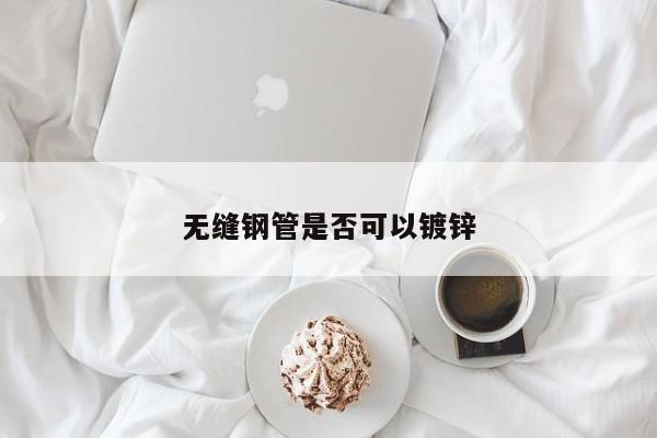 无缝钢管是否可以镀锌
