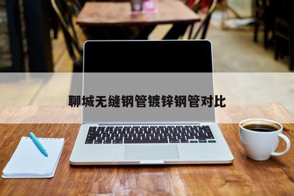 聊城无缝钢管镀锌钢管对比