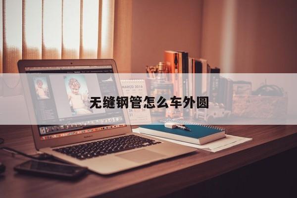 无缝钢管怎么车外圆